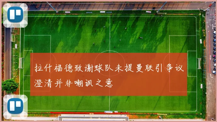 拉什福德致谢球队未提曼联引争议澄清并非嘲讽之意