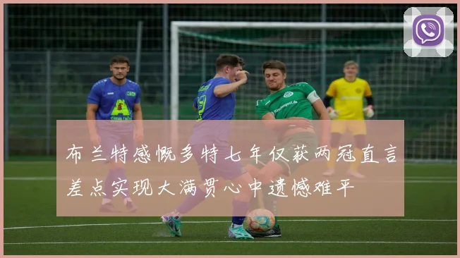 布兰特感慨多特七年仅获两冠直言差点实现大满贯心中遗憾难平