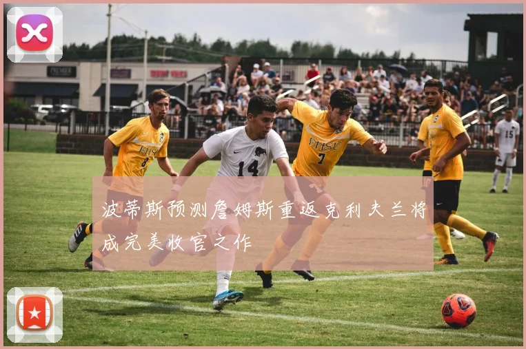 波蒂斯预测詹姆斯重返克利夫兰将成完美收官之作
