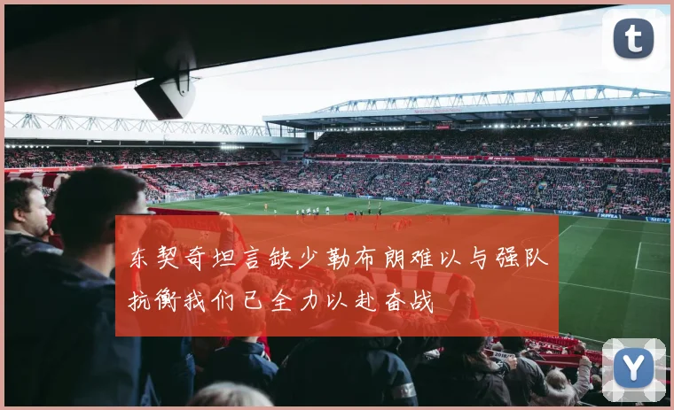 东契奇坦言缺少勒布朗难以与强队抗衡我们已全力以赴奋战