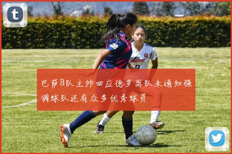 巴萨B队主帅回应德罗离队未通知强调球队还有众多优秀球员