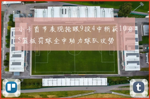 小卡首节表现抢眼9投4中斩获10分5篮板罚球全中助力球队攻势