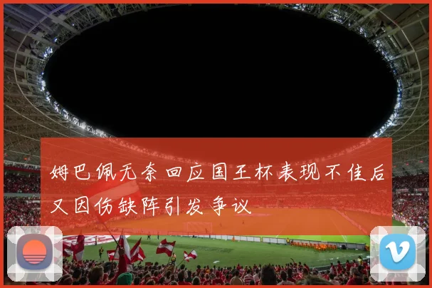 姆巴佩无奈回应国王杯表现不佳后又因伤缺阵引发争议
