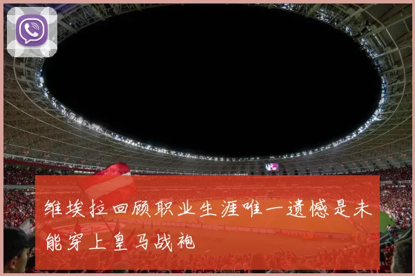 维埃拉回顾职业生涯唯一遗憾是未能穿上皇马战袍