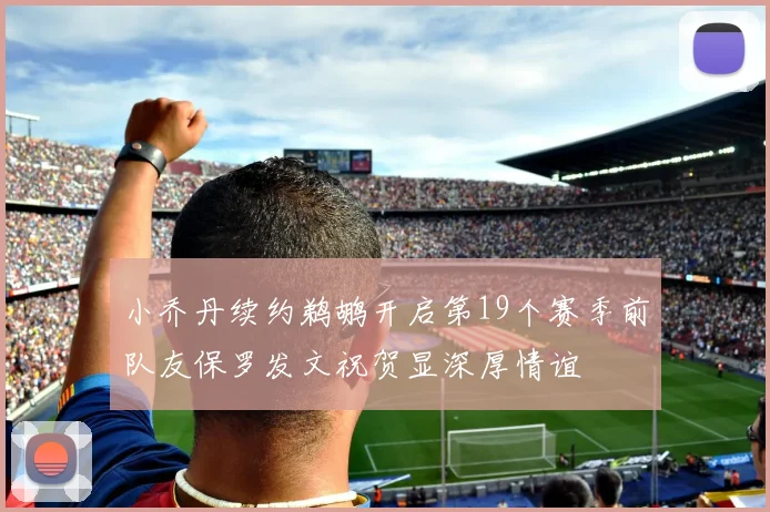小乔丹续约鹈鹕开启第19个赛季前队友保罗发文祝贺显深厚情谊