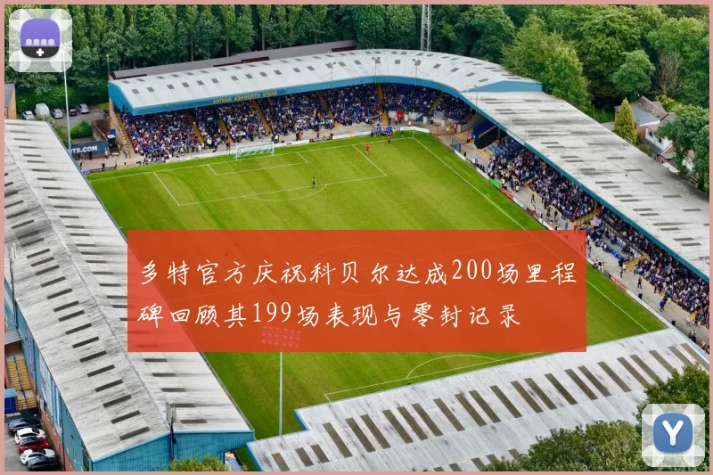 多特官方庆祝科贝尔达成200场里程碑回顾其199场表现与零封记录