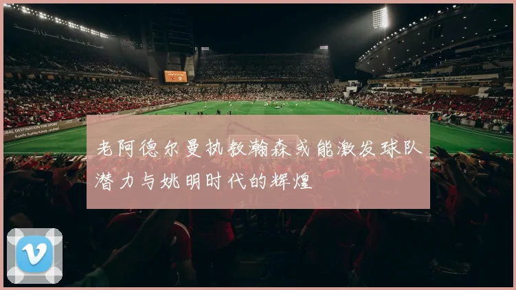 老阿德尔曼执教瀚森或能激发球队潜力与姚明时代的辉煌