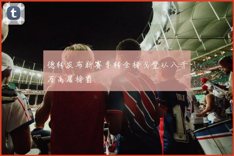 德转发布新赛季转会榜戈登以八千万高居榜首