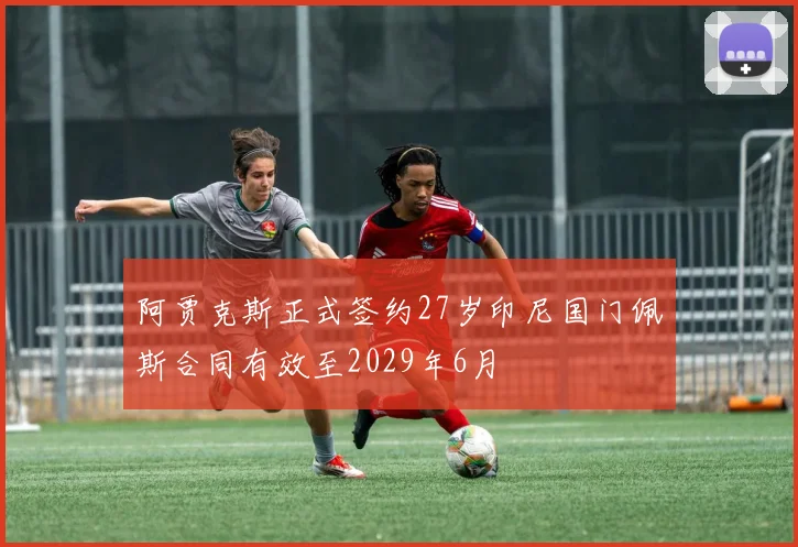阿贾克斯正式签约27岁印尼国门佩斯合同有效至2029年6月