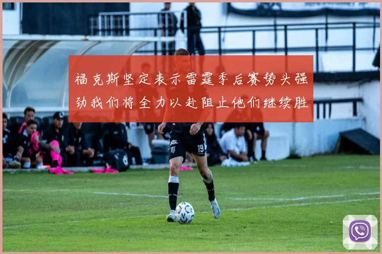 福克斯坚定表示雷霆季后赛势头强劲我们将全力以赴阻止他们继续胜利
