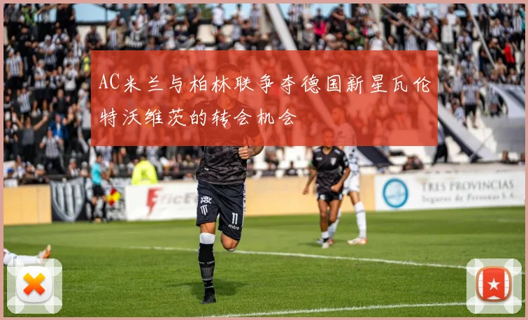 AC米兰与柏林联争夺德国新星瓦伦特沃维茨的转会机会