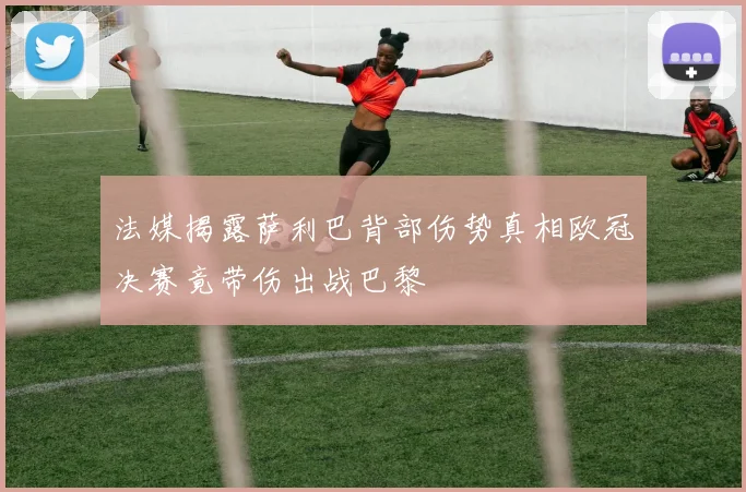 法媒揭露萨利巴背部伤势真相欧冠决赛竟带伤出战巴黎