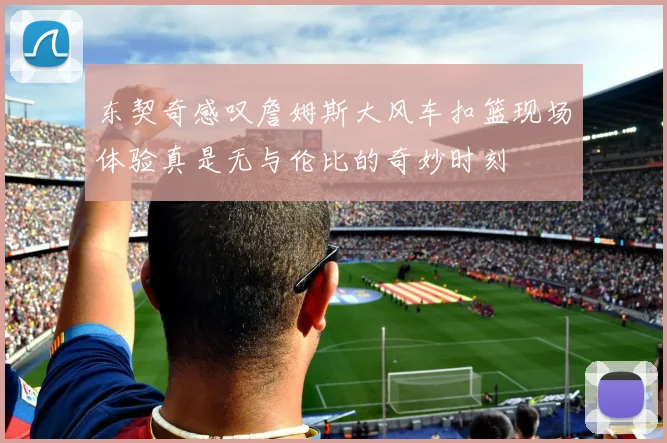 东契奇感叹詹姆斯大风车扣篮现场体验真是无与伦比的奇妙时刻