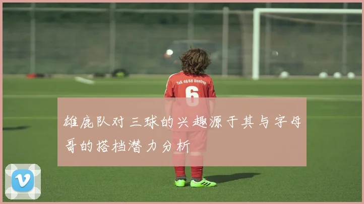 雄鹿队对三球的兴趣源于其与字母哥的搭档潜力分析