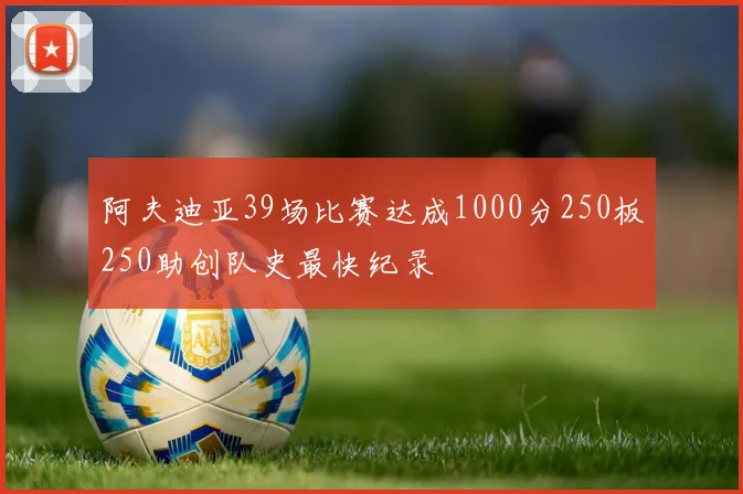 阿夫迪亚39场比赛达成1000分250板250助创队史最快纪录