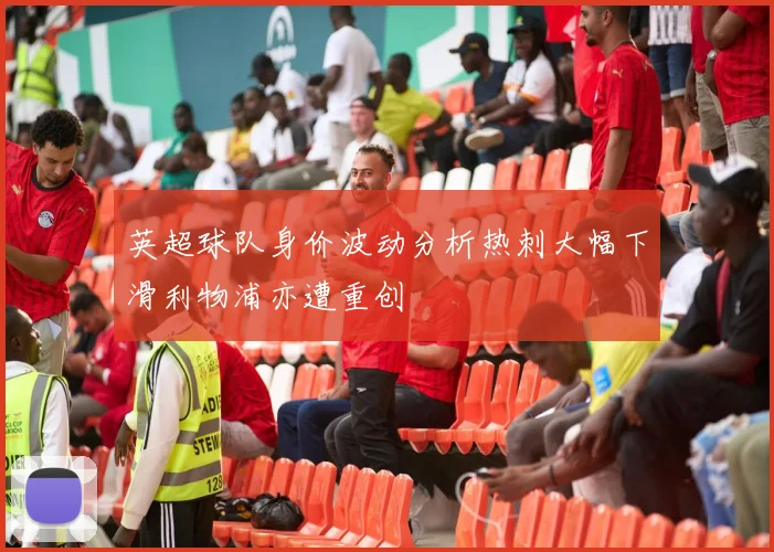 英超球队身价波动分析热刺大幅下滑利物浦亦遭重创