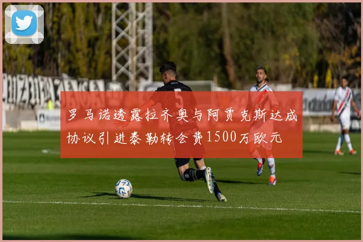 罗马诺透露拉齐奥与阿贾克斯达成协议引进泰勒转会费1500万欧元