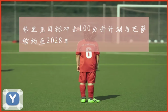 弗里克目标冲击100分并计划与巴萨续约至2028年