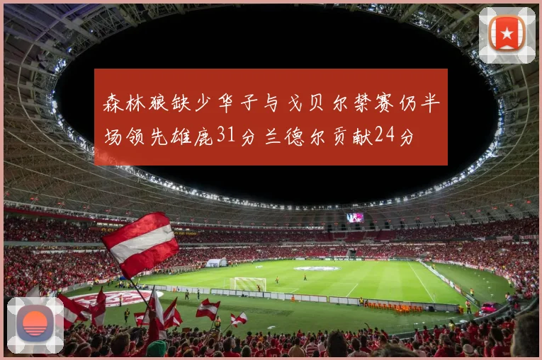 森林狼缺少华子与戈贝尔禁赛仍半场领先雄鹿31分兰德尔贡献24分