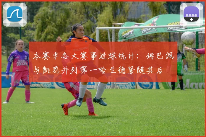 本赛季各大赛事进球统计：姆巴佩与凯恩并列第一哈兰德紧随其后