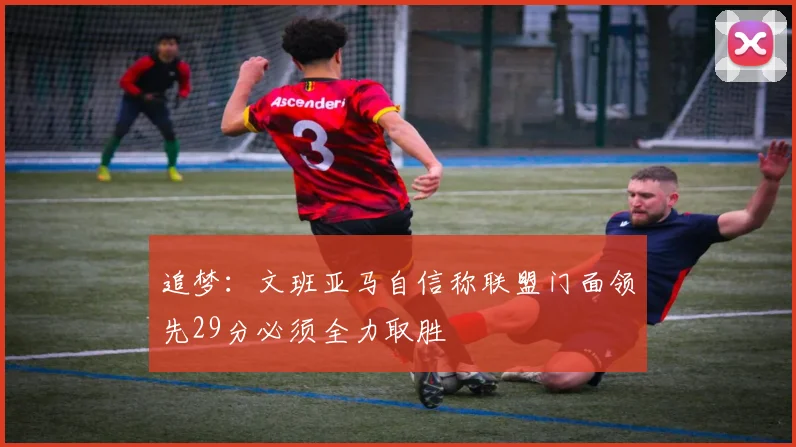 追梦：文班亚马自信称联盟门面领先29分必须全力取胜