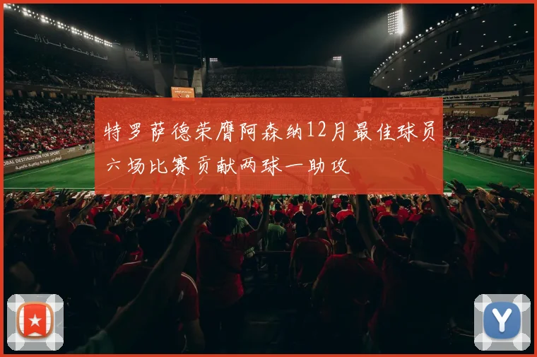 特罗萨德荣膺阿森纳12月最佳球员六场比赛贡献两球一助攻