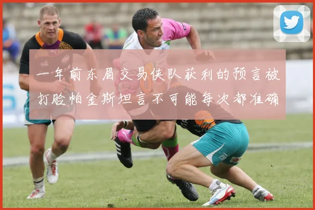 一年前东眉交易侠队获利的预言被打脸帕金斯坦言不可能每次都准确