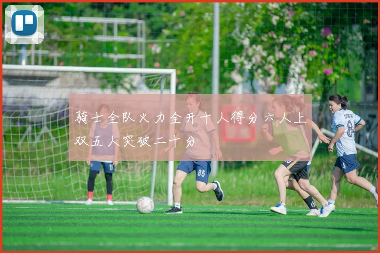 骑士全队火力全开十人得分六人上双五人突破二十分