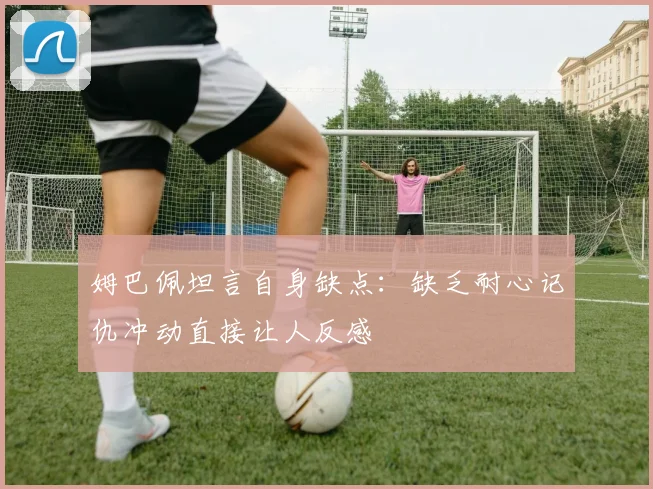 姆巴佩坦言自身缺点：缺乏耐心记仇冲动直接让人反感