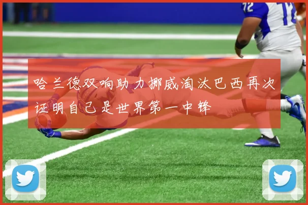 哈兰德双响助力挪威淘汰巴西再次证明自己是世界第一中锋
