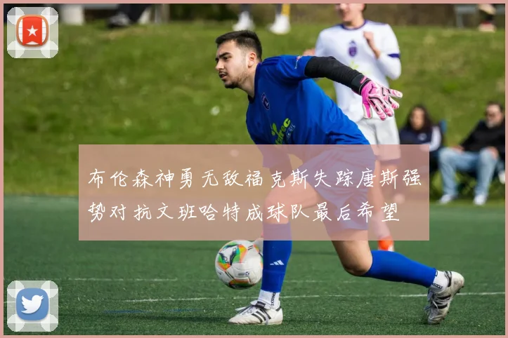 布伦森神勇无敌福克斯失踪唐斯强势对抗文班哈特成球队最后希望