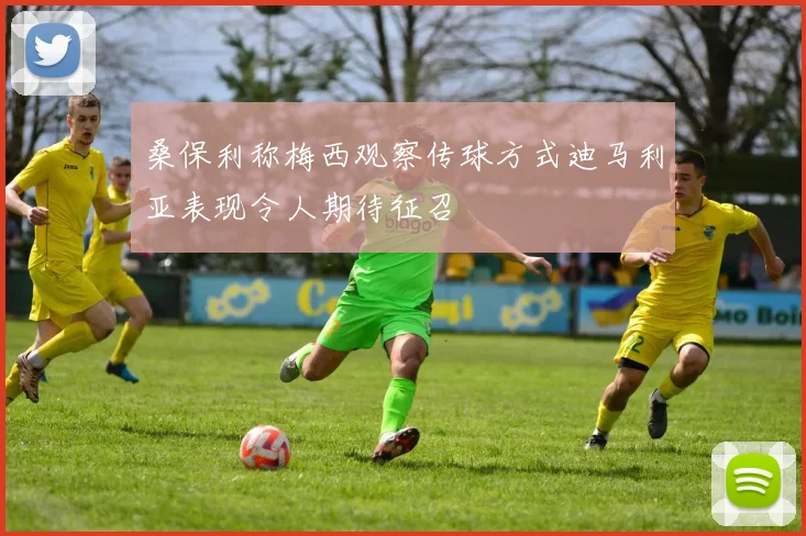 桑保利称梅西观察传球方式迪马利亚表现令人期待征召