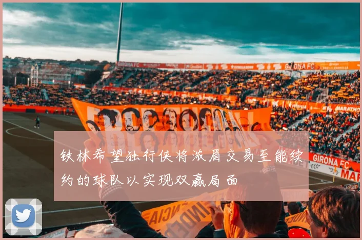 铁林希望独行侠将浓眉交易至能续约的球队以实现双赢局面