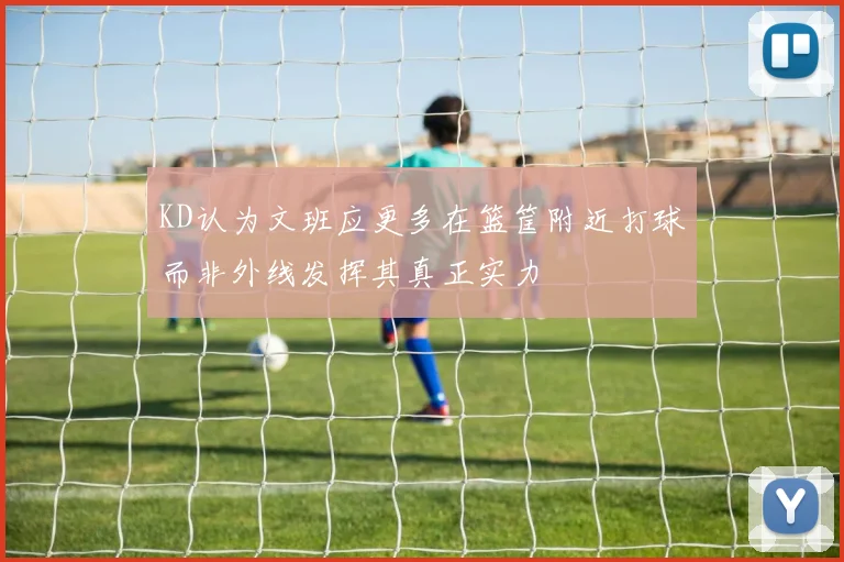 KD认为文班应更多在篮筐附近打球而非外线发挥其真正实力