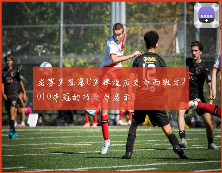 龙赛罗落幕C罗辉煌历史与西班牙2010夺冠的巧合与启示