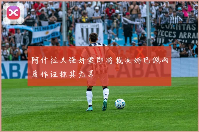 阿什拉夫强奸案即将裁决姆巴佩两度作证称其无辜