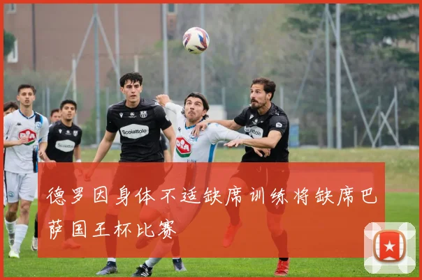 德罗因身体不适缺席训练将缺席巴萨国王杯比赛
